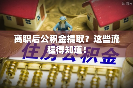 绥德离职后公积金提取？这些流程得知道！