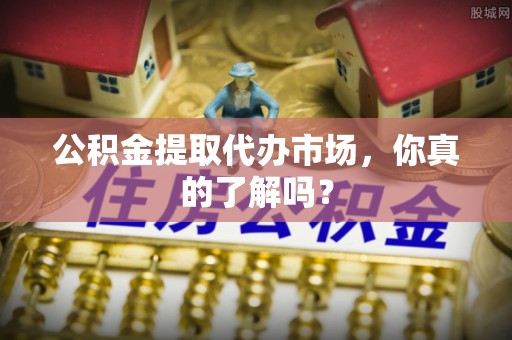 绥德公积金提取代办市场，你真的了解吗？