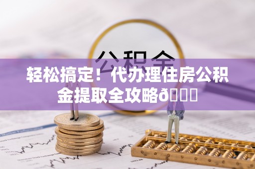 绥德轻松搞定！代办理住房公积金提取全攻略😎