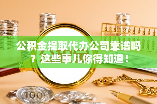绥德公积金提取代办公司靠谱吗？这些事儿你得知道！