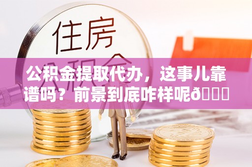 绥德公积金提取代办，这事儿靠谱吗？前景到底咋样呢😏