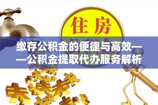 绥德缴存公积金的便捷与高效——公积金提取代办服务解析