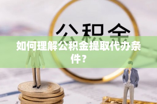 绥德如何理解公积金提取代办条件？
