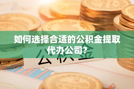 绥德如何选择合适的公积金提取代办公司？