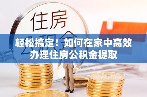 绥德轻松搞定！如何在家中高效办理住房公积金提取