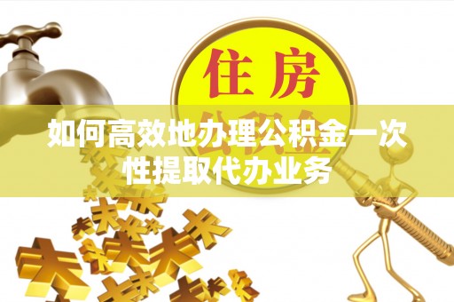 绥德如何高效地办理公积金一次性提取代办业务