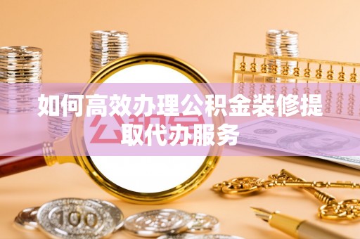 绥德如何高效办理公积金装修提取代办服务