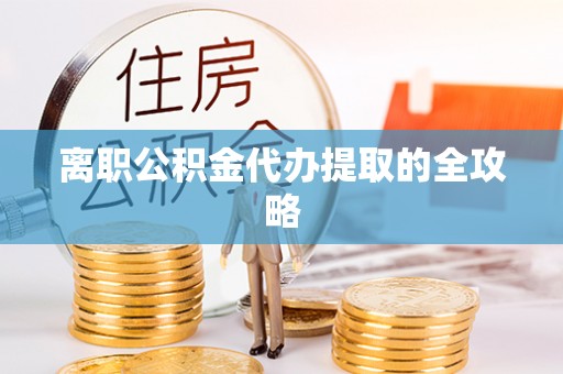 绥德离职公积金代办提取的全攻略