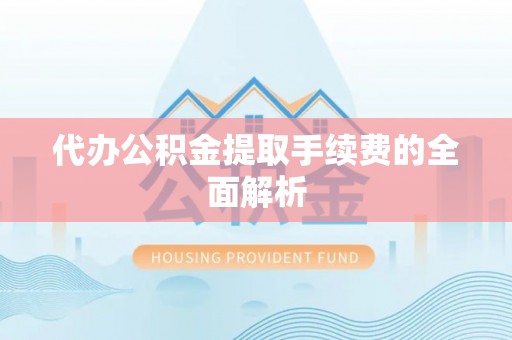 绥德代办公积金提取手续费的全面解析