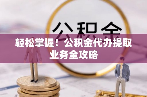 绥德轻松掌握！公积金代办提取业务全攻略