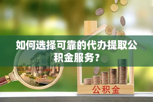 绥德如何选择可靠的代办提取公积金服务？