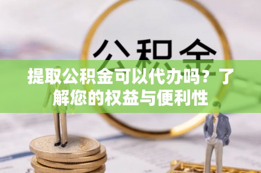 绥德提取公积金可以代办吗？了解您的权益与便利性