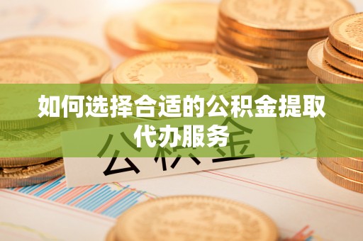 绥德如何选择合适的公积金提取代办服务