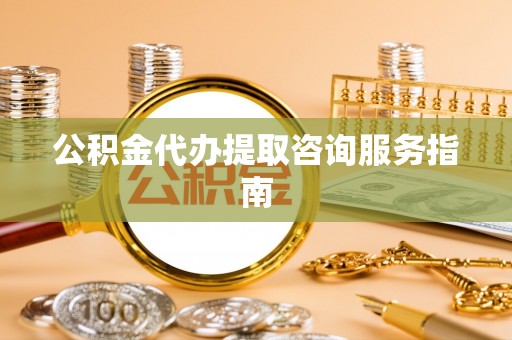 绥德公积金代办提取咨询服务指南