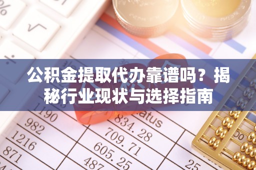 绥德公积金提取代办靠谱吗？揭秘行业现状与选择指南