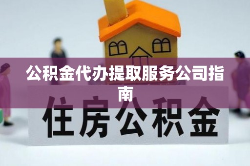 绥德公积金代办提取服务公司指南