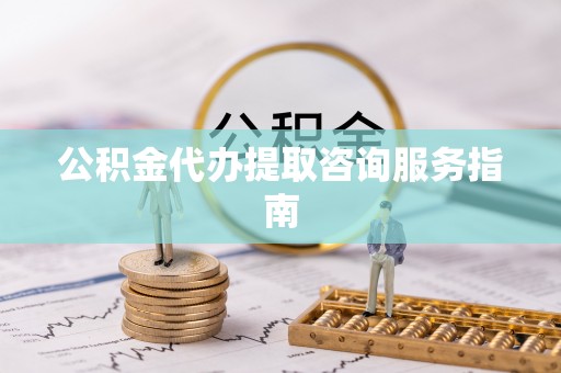 绥德公积金代办提取咨询服务指南