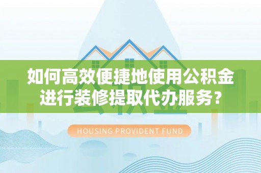 绥德如何高效便捷地使用公积金进行装修提取代办服务？