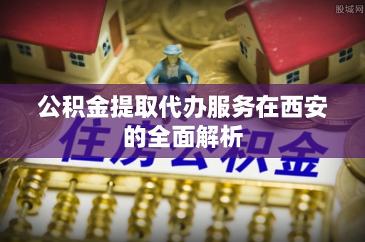 绥德公积金提取代办服务在西安的全面解析