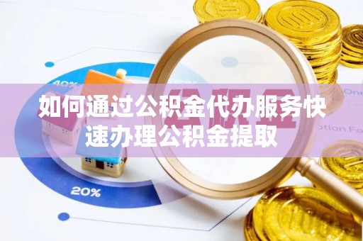 绥德如何通过公积金代办服务快速办理公积金提取