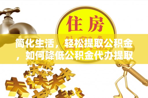 绥德简化生活，轻松提取公积金，如何降低公积金代办提取的费用？