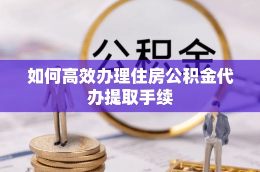 绥德如何高效办理住房公积金代办提取手续