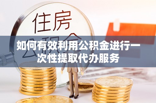 绥德如何有效利用公积金进行一次性提取代办服务