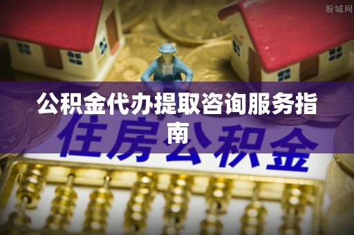 绥德公积金代办提取咨询服务指南