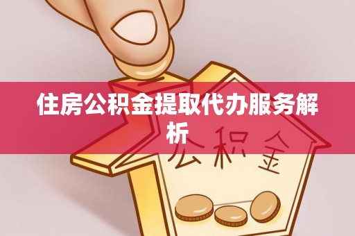 绥德住房公积金提取代办服务解析