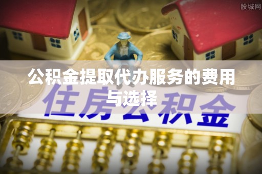 绥德公积金提取代办服务的费用与选择