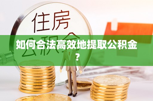 绥德如何合法高效地提取公积金？