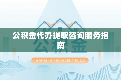 绥德公积金代办提取咨询服务指南