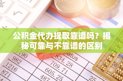 绥德公积金代办提取靠谱吗？揭秘可靠与不靠谱的区别