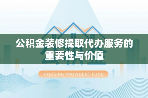 绥德公积金装修提取代办服务的重要性与价值