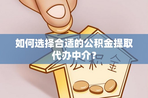 绥德如何选择合适的公积金提取代办中介？