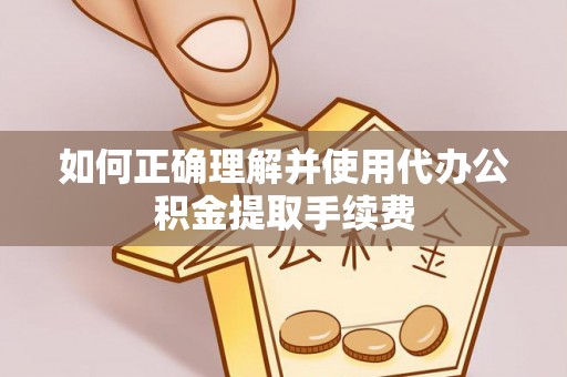 绥德如何正确理解并使用代办公积金提取手续费