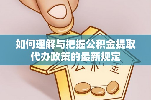 绥德如何理解与把握公积金提取代办政策的最新规定