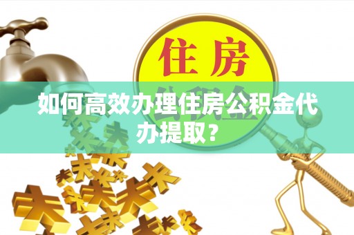 绥德如何高效办理住房公积金代办提取？