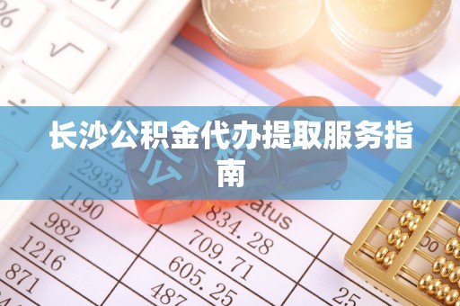 绥德长沙公积金代办提取服务指南