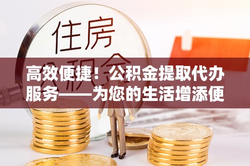 绥德高效便捷！公积金提取代办服务——为您的生活增添便利