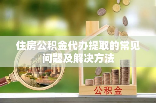绥德住房公积金代办提取的常见问题及解决方法