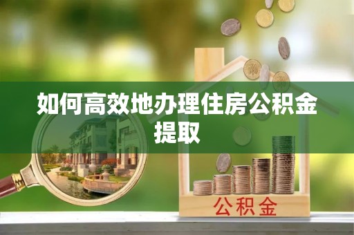 绥德如何高效地办理住房公积金提取