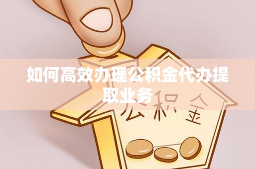 绥德如何高效办理公积金代办提取业务