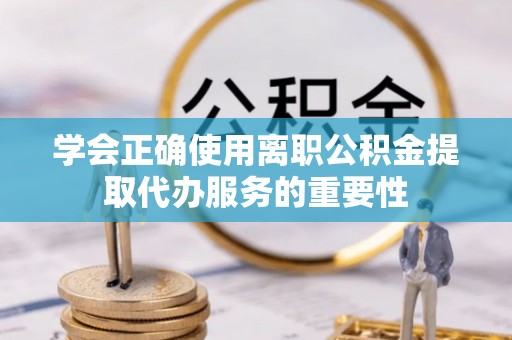 绥德学会正确使用离职公积金提取代办服务的重要性