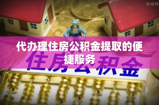绥德代办理住房公积金提取的便捷服务