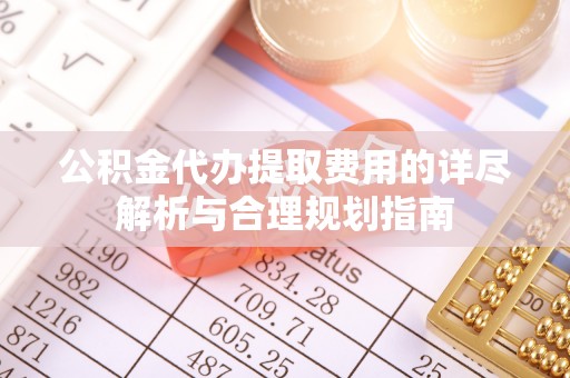绥德公积金代办提取费用的详尽解析与合理规划指南