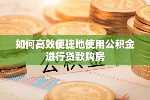 绥德如何高效便捷地使用公积金进行贷款购房