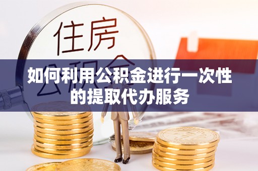 绥德如何利用公积金进行一次性的提取代办服务