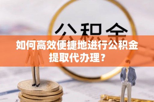 绥德如何高效便捷地进行公积金提取代办理？