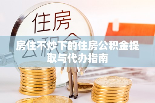 绥德房住不炒下的住房公积金提取与代办指南